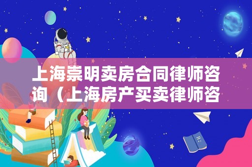 上海崇明賣房合同律師咨詢（上海房產(chǎn)買賣律師咨詢）