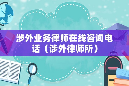 涉外業(yè)務(wù)律師在線咨詢電話（涉外律師所）