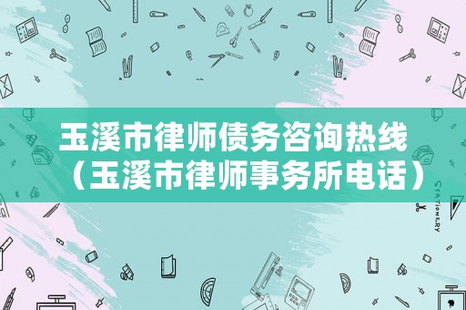 玉溪市律師債務(wù)咨詢熱線（玉溪市律師事務(wù)所電話）