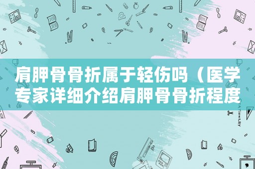 肩胛骨骨折屬于輕傷嗎（醫(yī)學專家詳細介紹肩胛骨骨折程度）