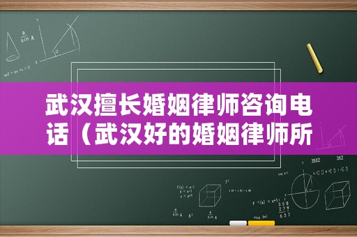 武漢擅長婚姻律師咨詢電話（武漢好的婚姻律師所）