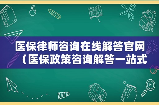醫(yī)保律師咨詢在線解答官網（醫(yī)保政策咨詢解答一站式）