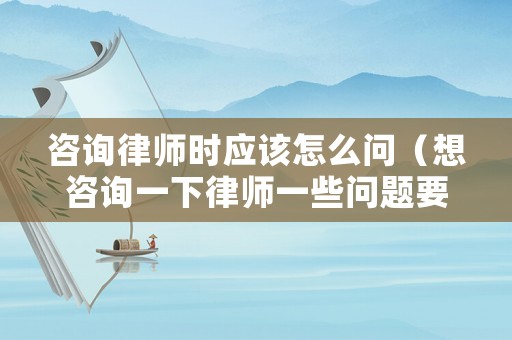 咨詢律師時應(yīng)該怎么問（想咨詢一下律師一些問題要怎么開口呢）