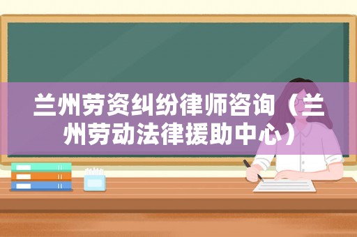 蘭州勞資糾紛律師咨詢（蘭州勞動法律援助中心）