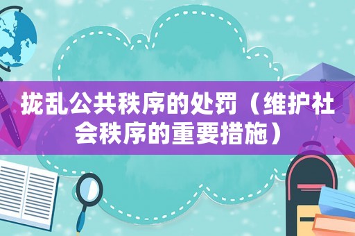 攏亂公共秩序的處罰（維護(hù)社會(huì)秩序的重要措施）