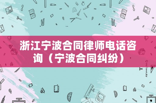 浙江寧波合同律師電話咨詢（寧波合同糾紛）