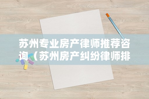 蘇州專業(yè)房產(chǎn)律師推薦咨詢（蘇州房產(chǎn)糾紛律師排名）