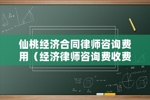 仙桃經(jīng)濟(jì)合同律師咨詢(xún)費(fèi)用（經(jīng)濟(jì)律師咨詢(xún)費(fèi)收費(fèi)標(biāo)準(zhǔn)）