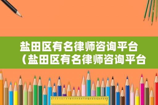 鹽田區(qū)有名律師咨詢平臺(tái)（鹽田區(qū)有名律師咨詢平臺(tái)嗎）