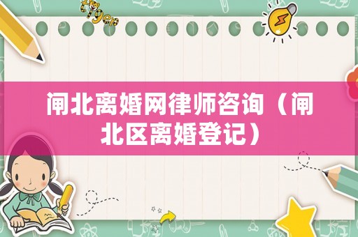 閘北離婚網(wǎng)律師咨詢（閘北區(qū)離婚登記）