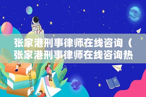 張家港刑事律師在線咨詢（張家港刑事律師在線咨詢熱線）