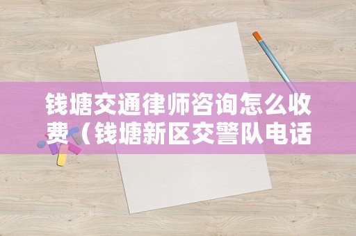 錢(qián)塘交通律師咨詢?cè)趺词召M(fèi)（錢(qián)塘新區(qū)交警隊(duì)電話是多少）