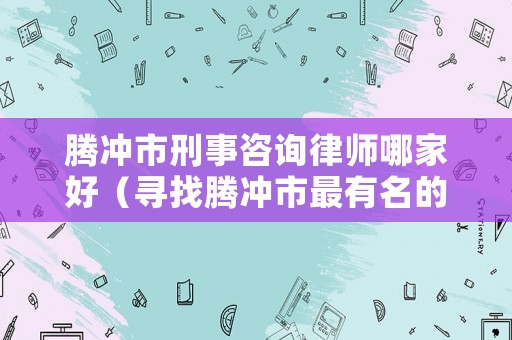 騰沖市刑事咨詢律師哪家好（尋找騰沖市最有名的律師）