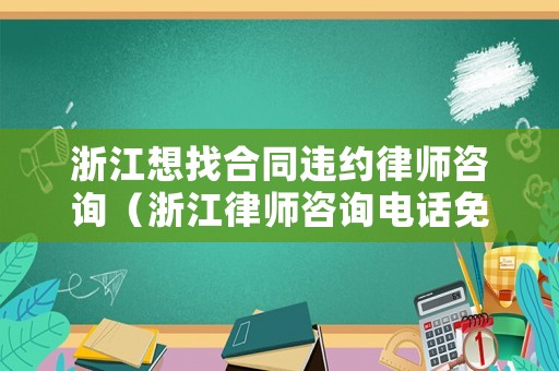 浙江想找合同違約律師咨詢（浙江律師咨詢電話免費）
