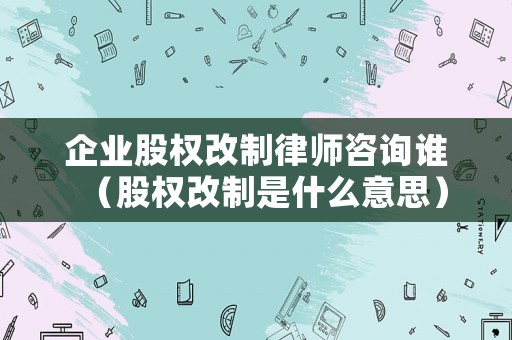 企業(yè)股權(quán)改制律師咨詢誰(shuí)（股權(quán)改制是什么意思）