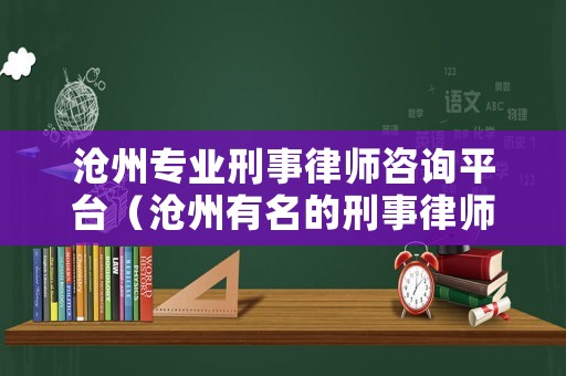 滄州專業(yè)刑事律師咨詢平臺(tái)（滄州有名的刑事律師）