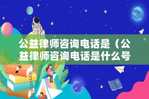 公益律師咨詢電話是（公益律師咨詢電話是什么號碼）