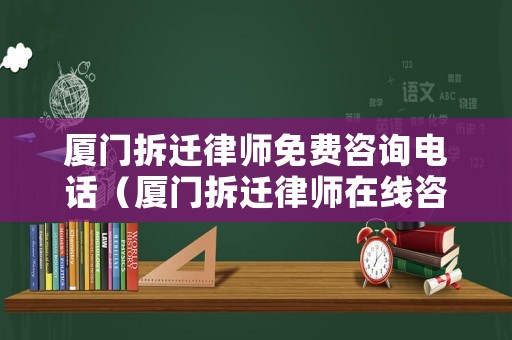 廈門拆遷律師免費(fèi)咨詢電話（廈門拆遷律師在線咨詢電話）
