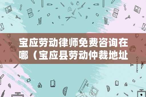 寶應(yīng)勞動律師免費咨詢在哪（寶應(yīng)縣勞動仲裁地址）