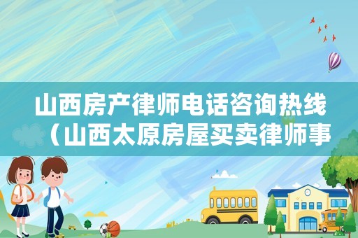 山西房產(chǎn)律師電話咨詢熱線（山西太原房屋買賣律師事務(wù)所）