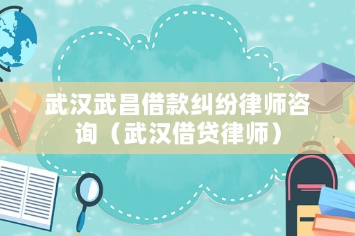 武漢武昌借款糾紛律師咨詢（武漢借貸律師）