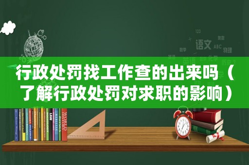 行政處罰找工作查的出來(lái)嗎（了解行政處罰對(duì)求職的影響）
