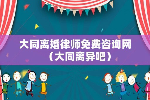 大同離婚律師免費(fèi)咨詢網(wǎng)（大同離異吧）
