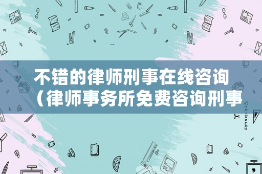不錯(cuò)的律師刑事在線咨詢(xún)（律師事務(wù)所免費(fèi)咨詢(xún)刑事律師）