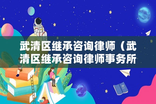 武清區(qū)繼承咨詢律師（武清區(qū)繼承咨詢律師事務(wù)所）