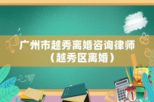 廣州市越秀離婚咨詢律師（越秀區(qū)離婚）