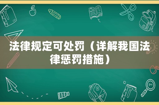 法律規(guī)定可處罰（詳解我國法律懲罰措施）