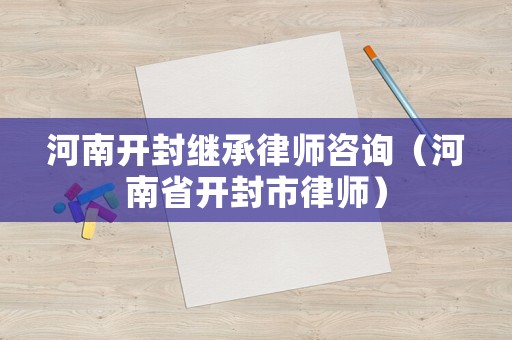 河南開封繼承律師咨詢（河南省開封市律師）