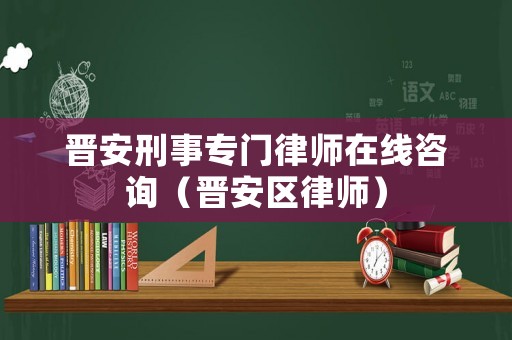 晉安刑事專門律師在線咨詢（晉安區(qū)律師）