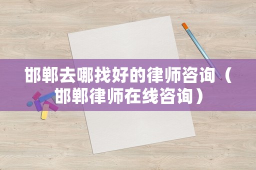 邯鄲去哪找好的律師咨詢（邯鄲律師在線咨詢）