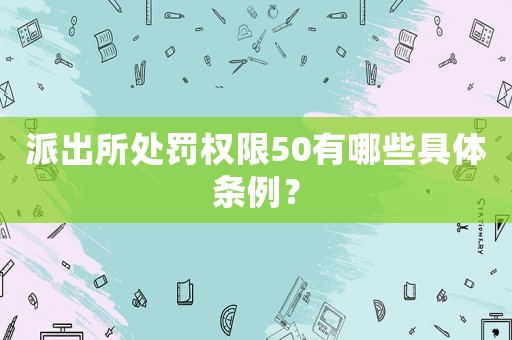 派出所處罰權(quán)限50有哪些具體條例？