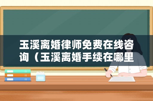 玉溪離婚律師免費在線咨詢（玉溪離婚手續(xù)在哪里辦理）