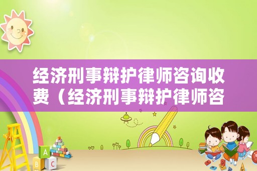 經(jīng)濟(jì)刑事辯護(hù)律師咨詢收費(fèi)（經(jīng)濟(jì)刑事辯護(hù)律師咨詢收費(fèi)多少）