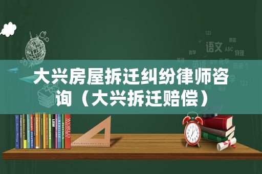 大興房屋拆遷糾紛律師咨詢（大興拆遷賠償）