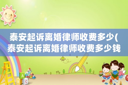 泰安起訴離婚律師收費(fèi)多少(泰安起訴離婚律師收費(fèi)多少錢(qián))