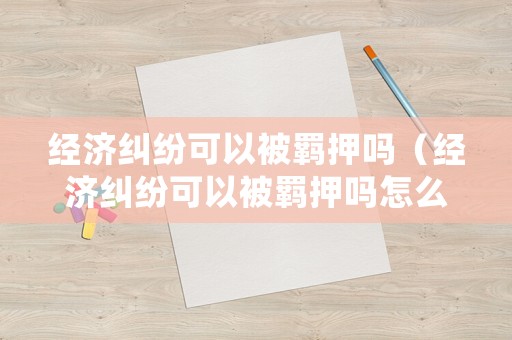 經(jīng)濟(jì)糾紛可以被羈押?jiǎn)幔ń?jīng)濟(jì)糾紛可以被羈押?jiǎn)嵩趺刺幚恚? title=