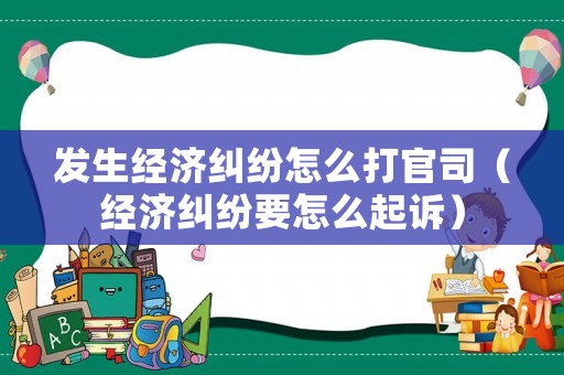 發(fā)生經(jīng)濟(jì)糾紛怎么打官司（經(jīng)濟(jì)糾紛要怎么起訴）