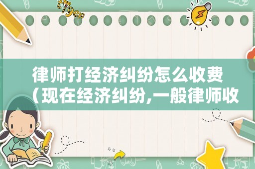 律師打經(jīng)濟糾紛怎么收費（現(xiàn)在經(jīng)濟糾紛,一般律師收多少訴訟費?）