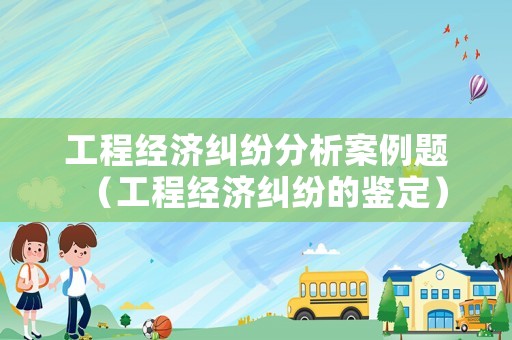 工程經(jīng)濟(jì)糾紛分析案例題（工程經(jīng)濟(jì)糾紛的鑒定）