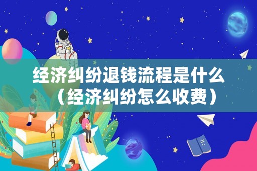 經(jīng)濟(jì)糾紛退錢(qián)流程是什么（經(jīng)濟(jì)糾紛怎么收費(fèi)）