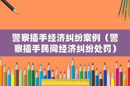 警察插手經濟糾紛案例（警察插手民間經濟糾紛處罰）