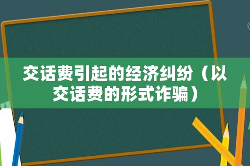交話費(fèi)引起的經(jīng)濟(jì)糾紛（以交話費(fèi)的形式詐騙）