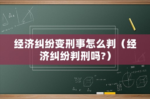 經濟糾紛變刑事怎么判（經濟糾紛判刑嗎?）