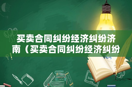 買賣合同糾紛經(jīng)濟(jì)糾紛濟(jì)南（買賣合同糾紛經(jīng)濟(jì)糾紛濟(jì)南法院管轄）