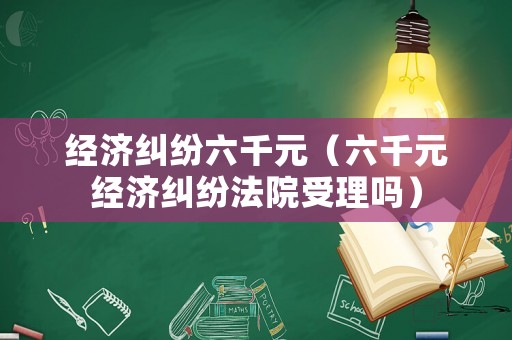 經(jīng)濟(jì)糾紛六千元（六千元經(jīng)濟(jì)糾紛法院受理嗎）