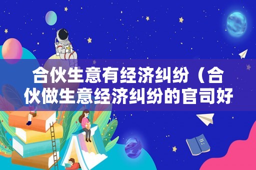 合伙生意有經(jīng)濟(jì)糾紛（合伙做生意經(jīng)濟(jì)糾紛的官司好打嗎）